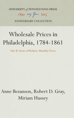 Wholesale Prices in Philadelphia, 1784-1861: Part II: Series of Relative Monthly Prices by Anne Bezanson, Robert D. Gray, Miriam Hussey