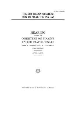The $350 billion question: how to solve the tax gap by Committee on Finance (senate), United States Senate, United States Congress