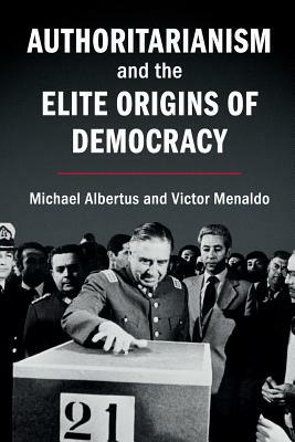 Authoritarianism and the Elite Origins of Democracy by Michael Albertus, Victor Menaldo