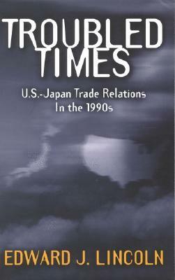 Troubled Times: U.S.-Japan Trade Relations in the 1990s by Edward J. Lincoln
