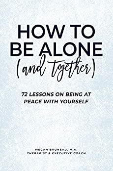 How To Be Alone (and Together): 72 Lessons On Being At Peace With Yourself by Megan Bruneau