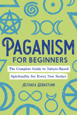 Paganism for Beginners: The Complete Guide to Nature-Based Spirituality for Every New Seeker by Althaea Sebastiani