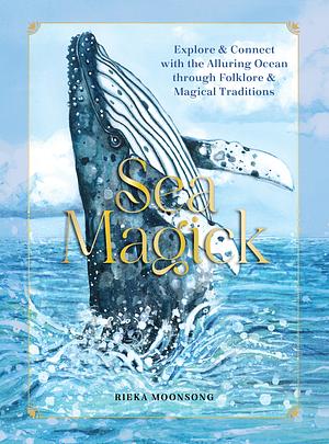 Sea Magick: Explore and Connect with the Alluring Ocean Through Folklore and Magickal Traditions by Rieka Moonsong