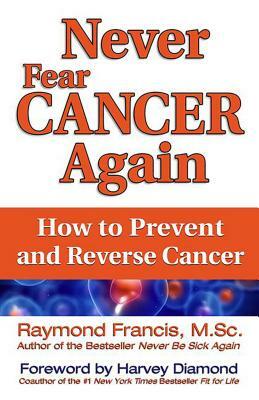 Never Fear Cancer Again: How to Prevent and Reverse Cancer by Raymond Francis