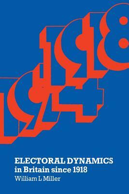 Electoral Dynamics in Britain Since 1918 by William L. Miller
