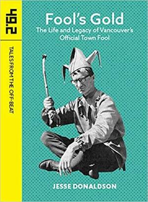 Fool's Gold: The Life and Legacy of Vancouver's Official Town Fool by Jesse Donaldson