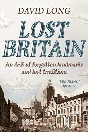 Lost Britain : An A-Z of forgotten landmarks and lost traditions by David Long