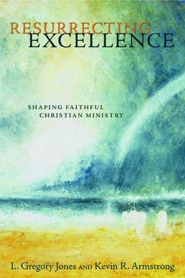 Resurrecting Excellence: Shaping Faithful Christian Ministry by L. Gregory Jones, Kevin R. Armstrong