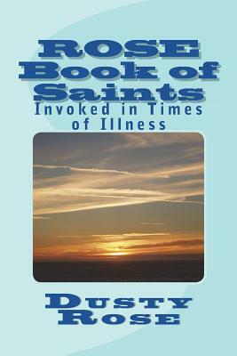 ROSE Book of Saints: Invoked in Times of Illness by Dusty Rose