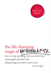 The Life-Changing Magic of Not Giving a F*ck: How to Stop Spending Time You Don't Have with People You Don't Like Doing Things You Don't Want to Do by Sarah Knight