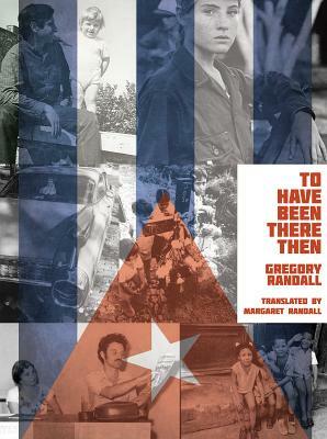 To Have Been There Then: Memories of Cuba, 1969-1983 by Gregory Randall