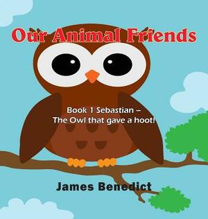 Our Animal Friends: Book 1 Sebastian - The Owl that gave a hoot! by James Benedict