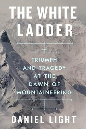 The White Ladder: Triumph and Tragedy at the Dawn of Mountaineering by Daniel Light