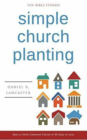 Simple Church Planting: 10 Christ-Centered Church Training Lessons on How to Multiply Church Planting Churches by Daniel B. Lancaster