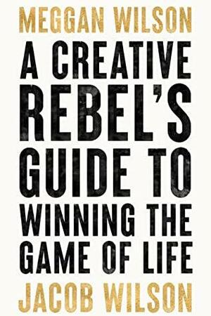 A Creative Rebel's Guide to Winning the Game of Life by Jacob Wilson, Meggan Wilson