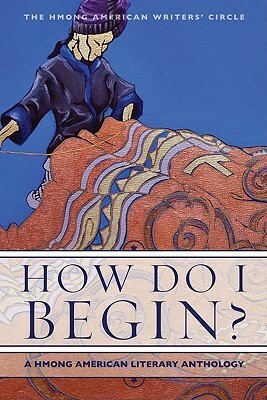 How Do I Begin?: A Hmong American Literary Anthology by Ying Thao, V. Chachoua Xiong-Gnandt, Xai Lee, Burlee Vang, Mai Neng Moua, Anthony Cody, Ka Vang, Bryan Thao Worra, Andre Yang, Khaty Xiong, Yia Lee, Maiyer Vang, Pos L. Moua, May Lee-Yang, Hmong American Writers' Circle, Yashi Lee, Martha Vang, Soul Choj Vang