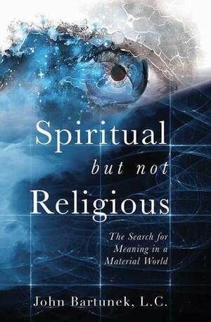 Spiritual but Not Religious: The Search for Meaning in a Material World by John Bartunek
