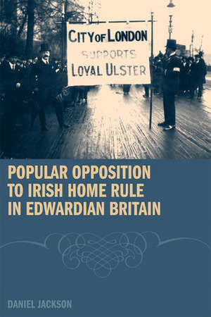 Popular Opposition to Irish Home Rule in Edwardian Britain by Daniel Jackson