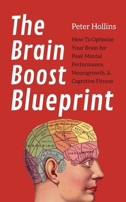 The Brain Boost Blueprint: How To Optimize Your Brain for Peak Mental Performance, Neurogrowth, and Cognitive Fitness by Peter Hollins