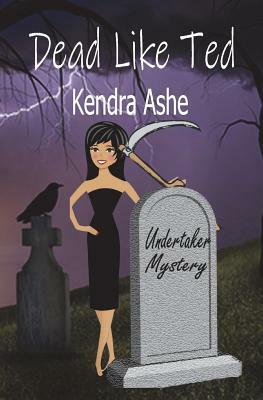 Dead Like Ted: An Undertaker Mystery by Kendra Ashe