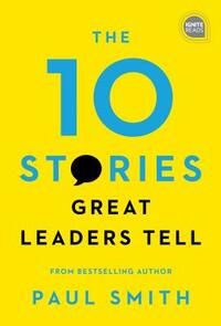 The 10 Stories Great Leaders Tell by Paul Smith