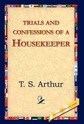 Trials and Confessions of a Housekeeper by T. S. Arthur