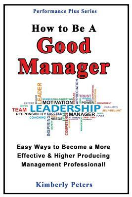 How to Be a Good Manager: Easy Ways to Become a More Effective & Higher Producing Management Professional by Kimberly Peters