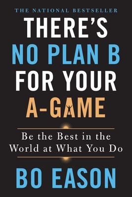 There's No Plan B for Your A-Game: Be the Best in the World at What You Do by Bo Eason