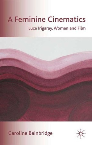 A Feminine Cinematics: Luce Irigaray, Women and Film by Caroline Bainbridge