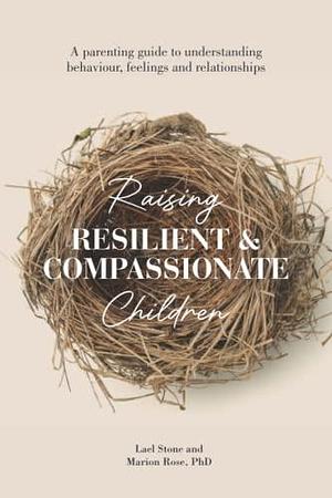 Raising Resilient and Compassionate Children: A Parenting Guide to Understanding Behaviour, Feelings and Relationships by Lael Stone, Marion Rose