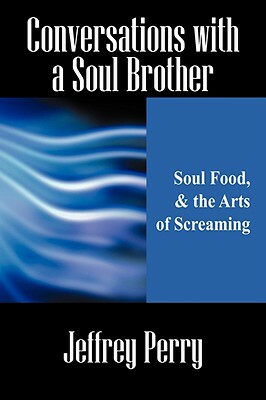 Conversations with a Soul Brother: Soul Food, & the Arts of Screaming by Jeffrey Perry