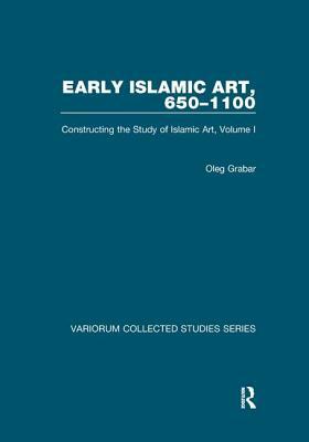 Early Islamic Art, 650-1100: Constructing the Study of Islamic Art, Volume I by Oleg Grabar