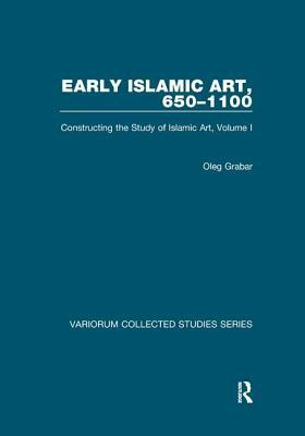 Early Islamic Art, 650-1100: Constructing the Study of Islamic Art, Volume I by Oleg Grabar