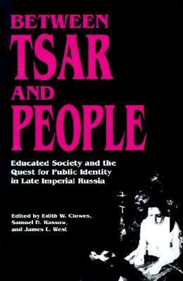 Between Tsar and People: Educated Society and the Quest for Public Identity in Late Imperial Russia by Edith W. Clowes, Samuel D. Kassow, James L.W. West III