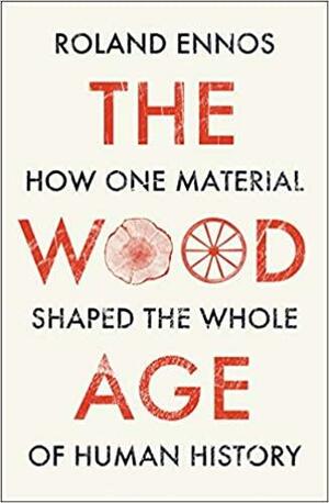 The Wood Age: How One Material Shaped the Whole of Human History by Roland Ennos