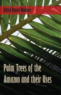 Palm Trees of the Amazon and their Uses by Alfred Russel Wallace