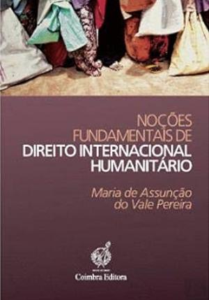 Noções Fundamentais de Direito Internacional Humanitário by Maria de Assunção do Vale Pereira