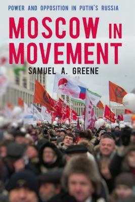 Moscow in Movement: Power and Opposition in Putin's Russia by Samuel A. Greene