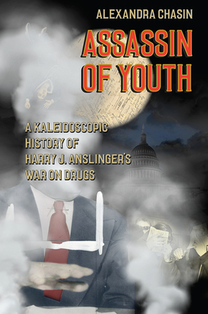 Assassin of Youth: A Kaleidoscopic History of Harry J. Anslinger's War on Drugs by Alexandra Chasin