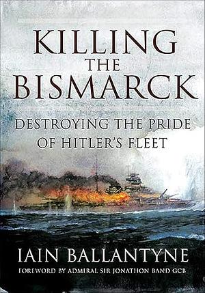 Killing the Bismarck: Destroying the Pride of Hitler's Fleet by Iain Ballantyne