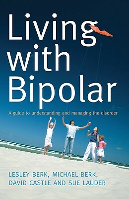 Living with Bipolar: A Guide to Understanding and Managing the Disorder by Michael Berk, Lesley Berk, David Castle