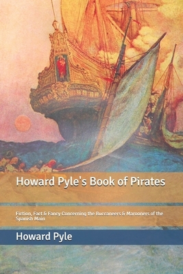 Howard Pyle's Book of Pirates: Fiction, Fact & Fancy Concerning the Buccaneers & Marooners of the Spanish Main by Howard Pyle