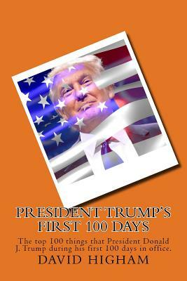 President Trump's First 100 Days: The top 100 things that President Donald J. Trump during his first 100 days by David Higham