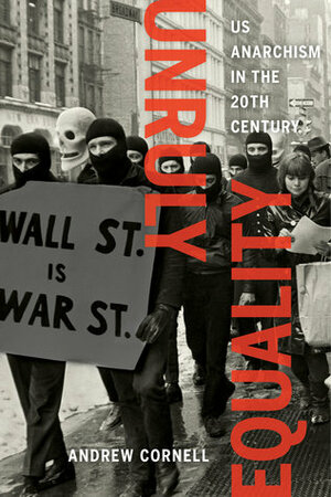 Unruly Equality: U.S. Anarchism in the Twentieth Century by Andrew Cornell