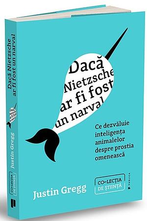 Dacă Nietzsche ar fi fost un narval: Ce dezvăluie inteligența animalelor despre prostia omenească by Justin Gregg