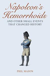 Napoleon's Hemorrhoids: And Other Small Events That Changed History by Phil Mason