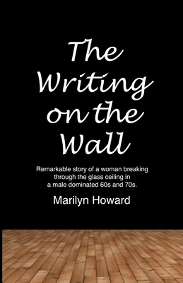 The Writing on the Wall: Remarkable story of a woman breaking through the glass ceiling in a male dominated 60s and 70s. by Marilyn Howard