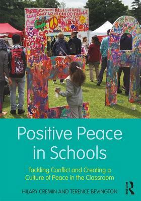 Positive Peace in Schools: Tackling Conflict and Creating a Culture of Peace in the Classroom by Hilary Cremin, Terence Bevington