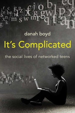 It's Complicated: The Social Lives of Networked Teens by Danah Boyd