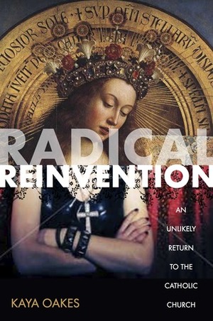 Radical Reinvention: An Unlikely Return to the Catholic Church by Kaya Oakes